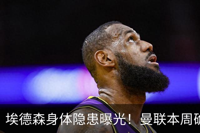 埃德森身体隐患曝光！曼联本周确定体检结果，若转会取消或追法国世界杯铁腰