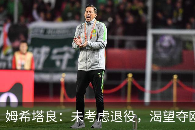 姆希塔良：未考虑退役，渴望夺欧冠