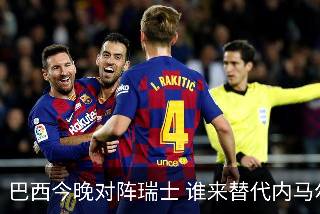 巴西今晚对阵瑞士 谁来替代内马尔是个问题