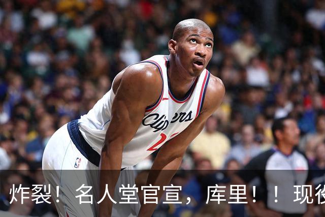 炸裂！名人堂官宣，库里！！现役唯一人！