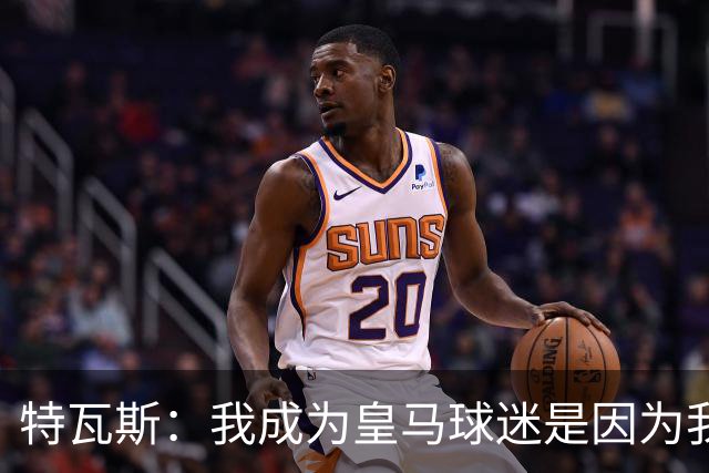 特瓦斯：我成为皇马球迷是因为我哥支持巴萨，而我选了皇马