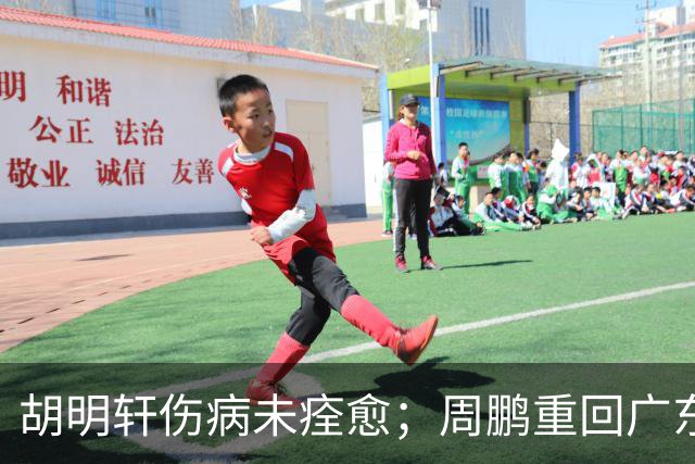 胡明轩伤病未痊愈；周鹏重回广东队，拿大合同惹争议