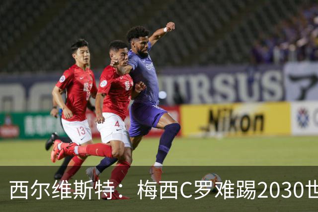 西尔维斯特：梅西C罗难踢2030世界杯，体能要求太高