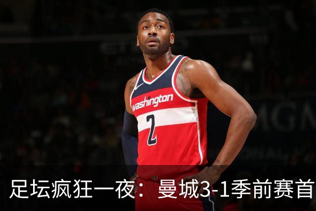 足坛疯狂一夜：曼城3-1季前赛首胜，切尔西0-1+阿隆索上任2连败，米兰1-1国米