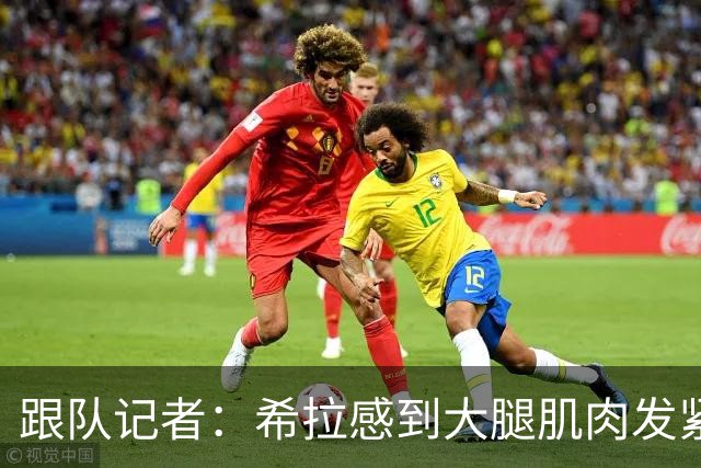跟队记者：希拉感到大腿肌肉发紧，他将会接受仪器检查