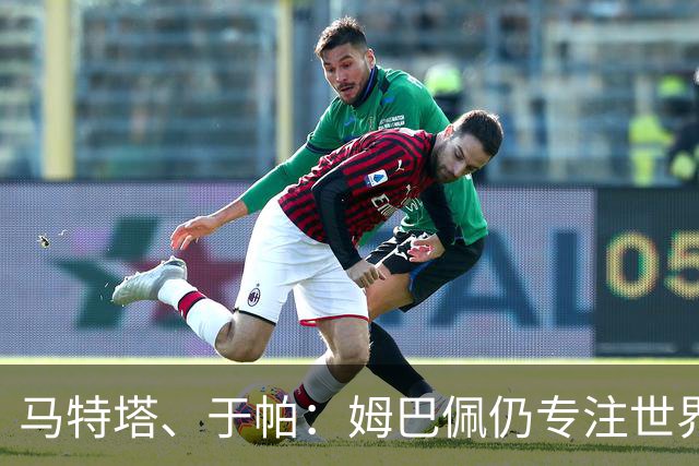 马特塔、于帕：姆巴佩仍专注世界杯 希望那个巴拉圭议员承担后果