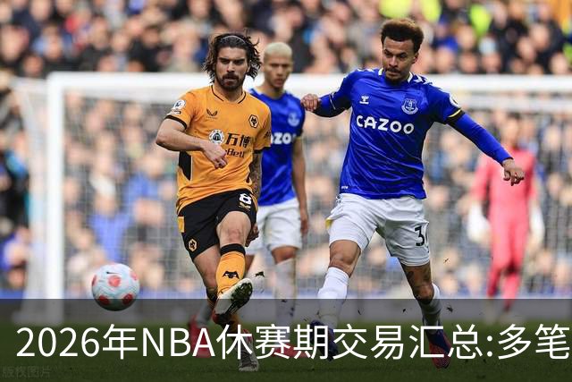 2026年NBA休赛期交易汇总:多笔史诗级球星互换