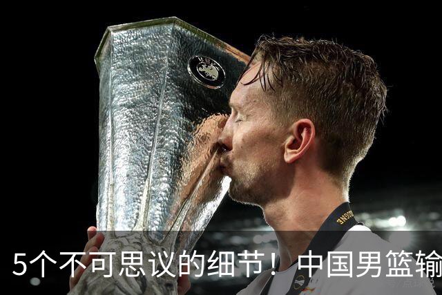 5个不可思议的细节！中国男篮输的不只是19分，更是认知底线
