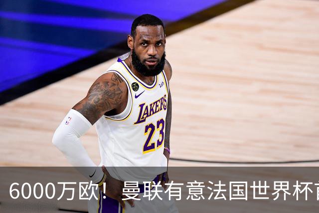 6000万欧！曼联有意法国世界杯首发 中场重建将达1.35亿镑