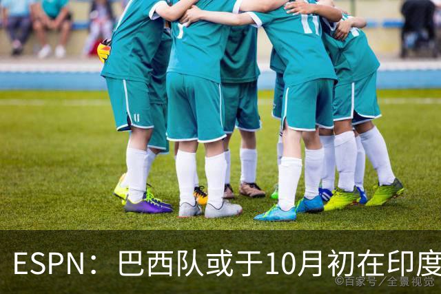 ESPN：巴西队或于10月初在印度踢友谊赛，对手目前尚未确定